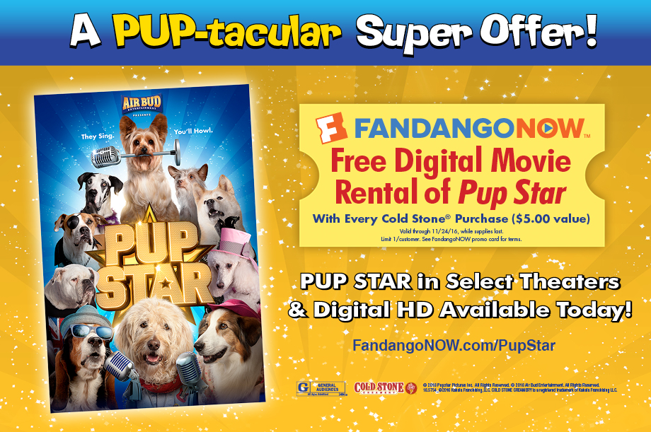 A PUP-tacular Super Offer! Free Movie Rental of Pup Star on Fandango Now. Valid for every Cold Stone Purchase ($5.00) value.